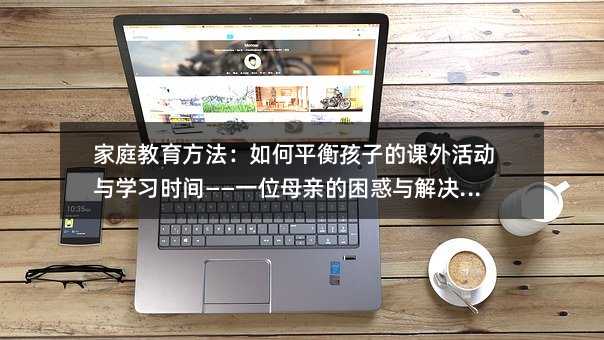 ��ͥ�������������ƽ�⺢�ӵĿ�����ѧϰʱ�䡪��һλĸ�׵�������������