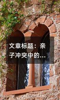 文章标题:亲子冲突中的教育契机:从“一转眼“到“一眨眼“看家庭沟通的艺术