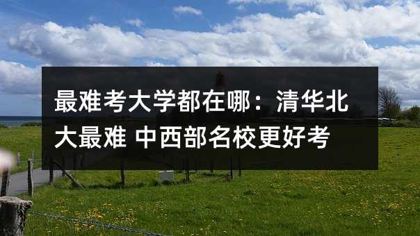 最难考大学都在哪:清华北大最难 中西部名校更好考