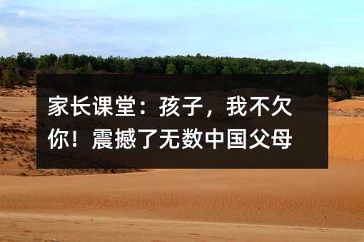 家长课堂:孩子,我不欠你!震撼了无数中国父母