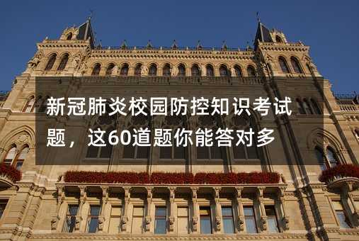 新冠肺炎校园防控知识考试题,这60道题你能答对多少