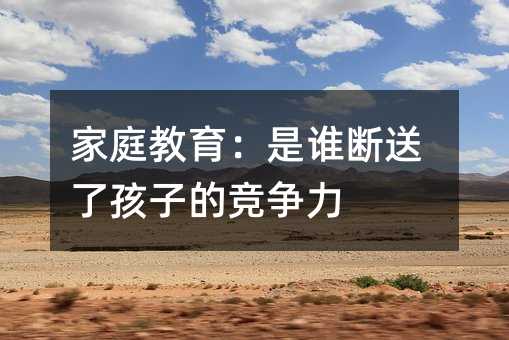 家庭教育:是谁断送了孩子的竞争力