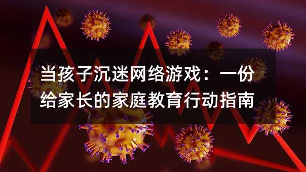 当孩子沉迷网络游戏:一份给家长的家庭教育行动指南