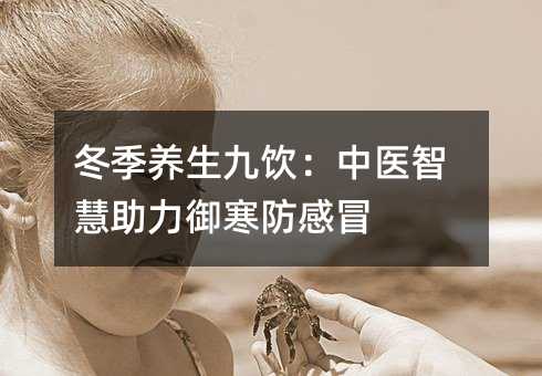 冬季养生九饮:中医智慧助力御寒防感冒