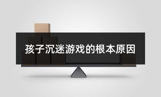 孩子沉迷游戏的根本原因