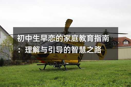 初中生早恋的家庭教育指南:理解与引导的智慧之路
