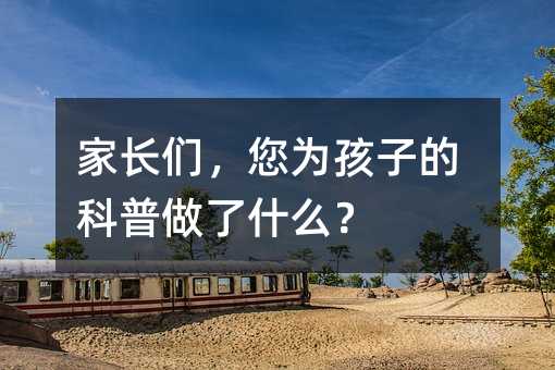 家长们,您为孩子的科普做了什么?