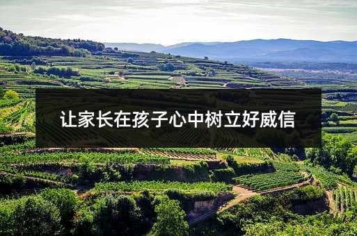 让家长在孩子心中树立好威信