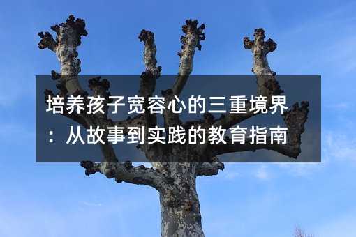 培养孩子宽容心的三重境界:从故事到实践的教育指南