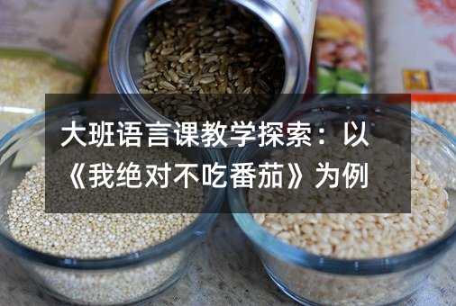 大班语言课教学探索:以《我绝对不吃番茄》为例