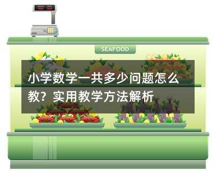 小学数学一共多少问题怎么教?实用教学方法解析