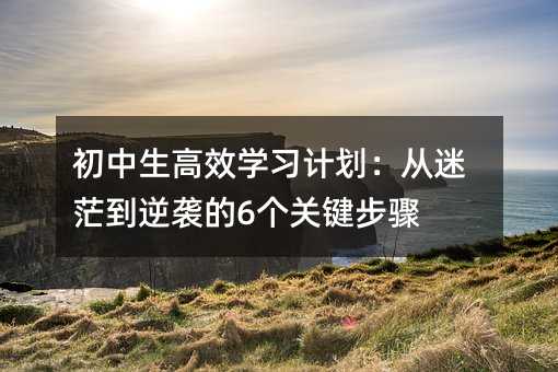 初中生高效学习计划:从迷茫到逆袭的6个关键步骤