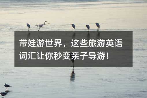 带娃游世界,这些旅游英语词汇让你秒变亲子导游!