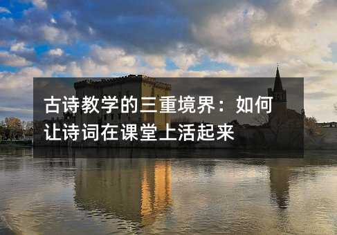 古诗教学的三重境界:如何让诗词在课堂上活起来