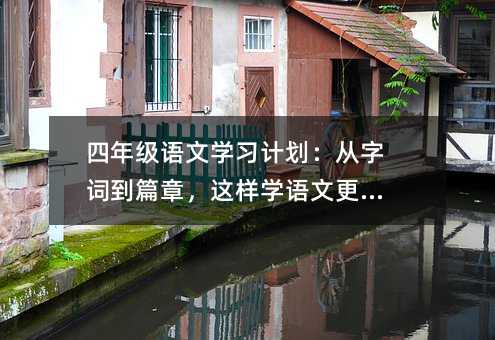 四年级语文学习计划:从字词到篇章,这样学语文更有趣