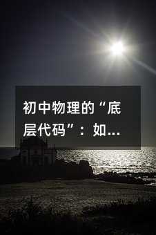 初中物理的“底层代码”:如何用科学思维重构你的学习系统