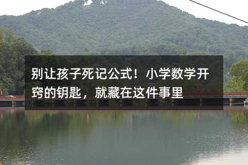 别让孩子死记公式!小学数学开窍的钥匙,就藏在这件事里