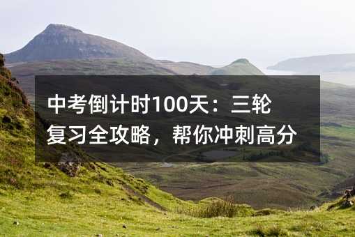 中考倒计时100天:三轮复习全攻略,帮你冲刺高分