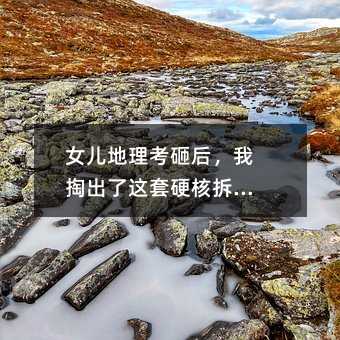女儿地理考砸后,我掏出了这套硬核拆解法