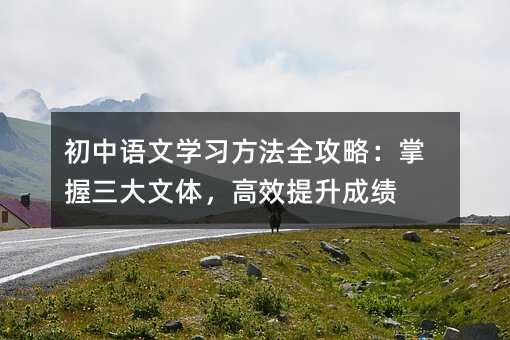 初中语文学习方法全攻略:掌握三大文体,高效提升成绩